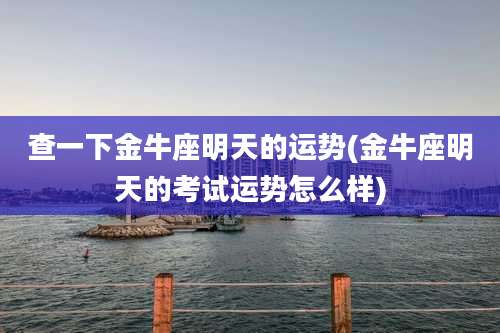 查一下金牛座明天的运势(金牛座明天的考试运势怎么样)