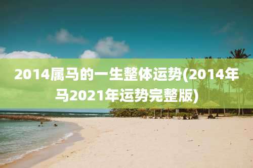 2014属马的一生整体运势(2014年马2021年运势完整版)