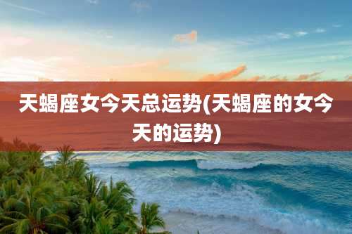 天蝎座女今天总运势(天蝎座的女今天的运势)