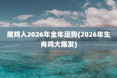 属鸡人2026年全年运势(2026年生肖鸡大爆发)