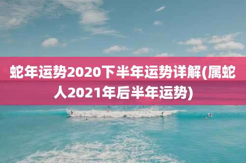 蛇年运势2020下半年运势详解(属蛇人2021年后半年运势)