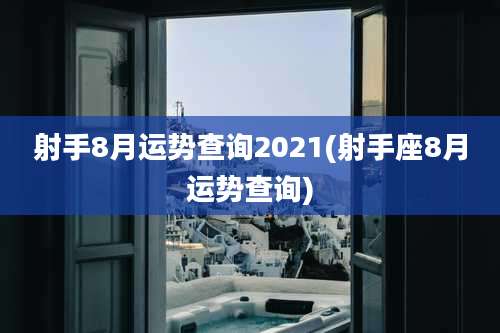 射手8月运势查询2021(射手座8月运势查询)