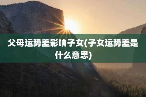 父母运势差影响子女(子女运势差是什么意思)