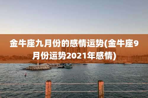 金牛座九月份的感情运势(金牛座9月份运势2021年感情)