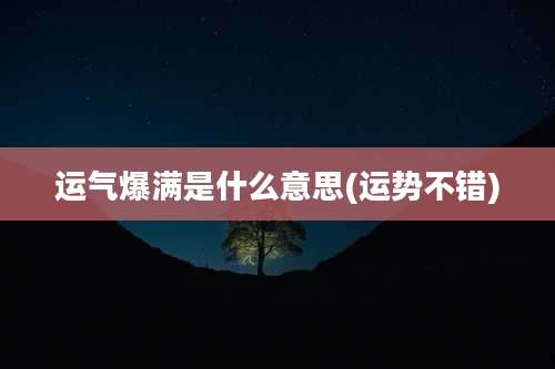 运气爆满是什么意思(运势不错)