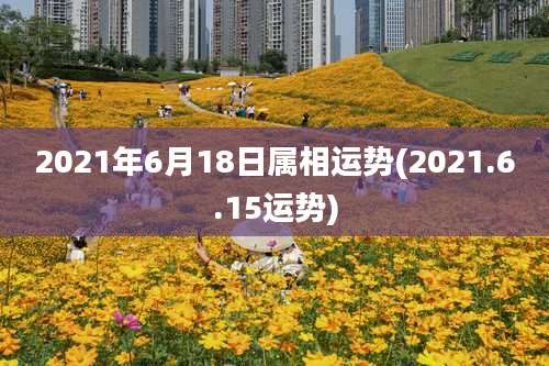 2021年6月18日属相运势(2021.6.15运势)