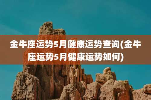 金牛座运势5月健康运势查询(金牛座运势5月健康运势如何)