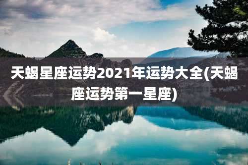 天蝎星座运势2021年运势大全(天蝎座运势第一星座)