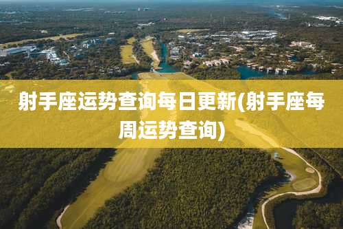 射手座运势查询每日更新(射手座每周运势查询)