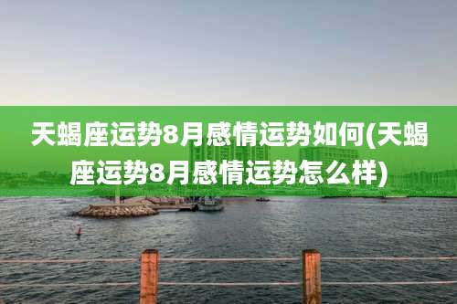 天蝎座运势8月感情运势如何(天蝎座运势8月感情运势怎么样)