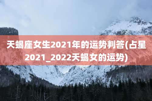 天蝎座女生2021年的运势判答(占星2021_2022天蝎女的运势)