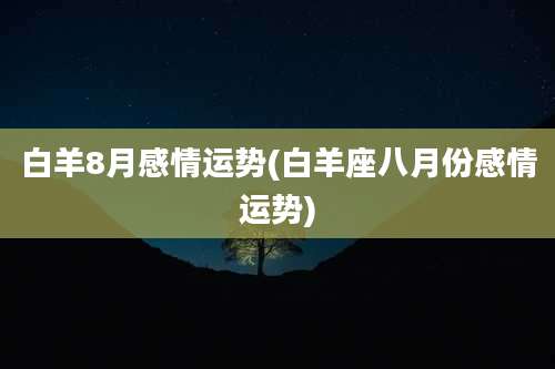 白羊8月感情运势(白羊座八月份感情运势)