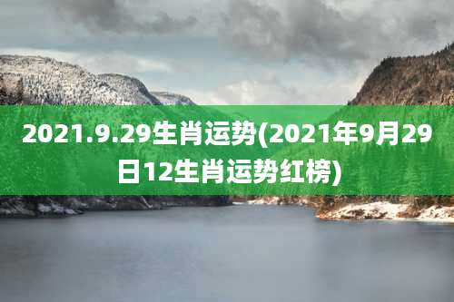 2021.9.29生肖运势(2021年9月29日12生肖运势红榜)