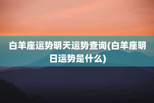 白羊座运势明天运势查询(白羊座明日运势是什么)