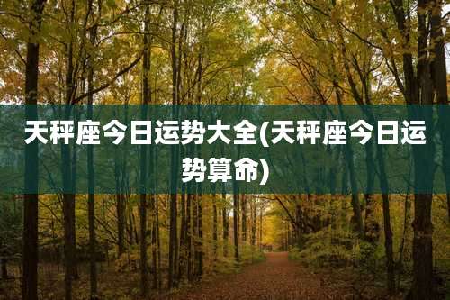 天秤座今日运势大全(天秤座今日运势算命)