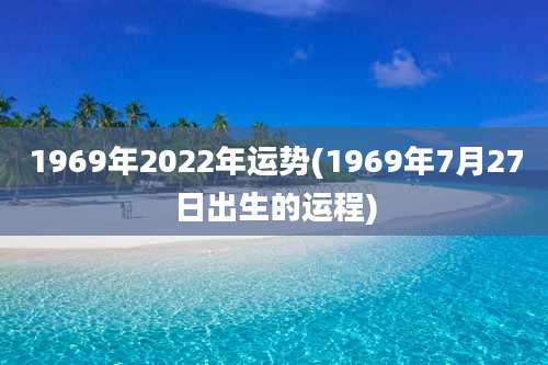 1969年2022年运势(1969年7月27日出生的运程)