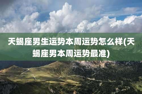 天蝎座男生运势本周运势怎么样(天蝎座男本周运势最准)