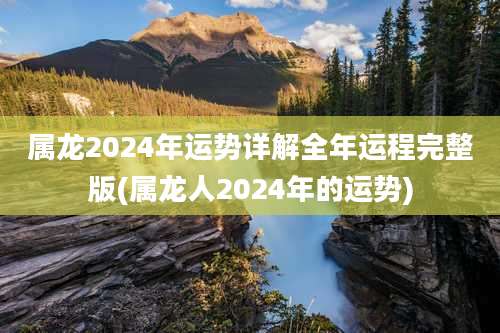 属龙2024年运势详解全年运程完整版(属龙人2024年的运势)