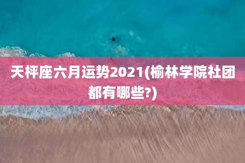 天枰座六月运势2021(榆林学院社团都有哪些?)