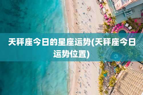 天秤座今日的星座运势(天秤座今日运势位置)