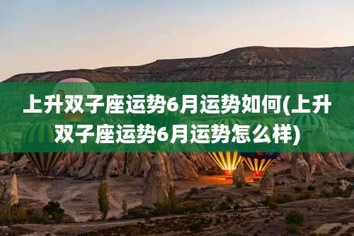 上升双子座运势6月运势如何(上升双子座运势6月运势怎么样)