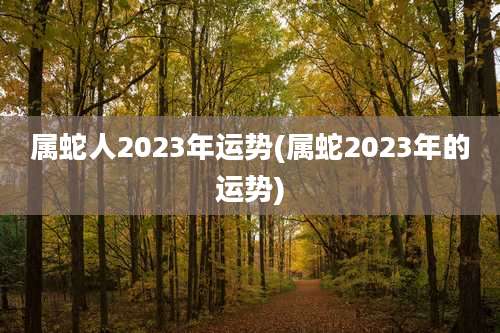 属蛇人2023年运势(属蛇2023年的运势)