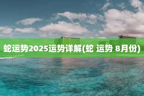 蛇运势2025运势详解(蛇 运势 8月份)