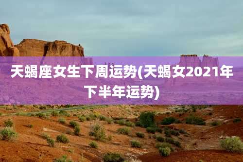 天蝎座女生下周运势(天蝎女2021年下半年运势)