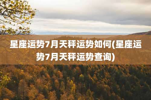 星座运势7月天秤运势如何(星座运势7月天秤运势查询)