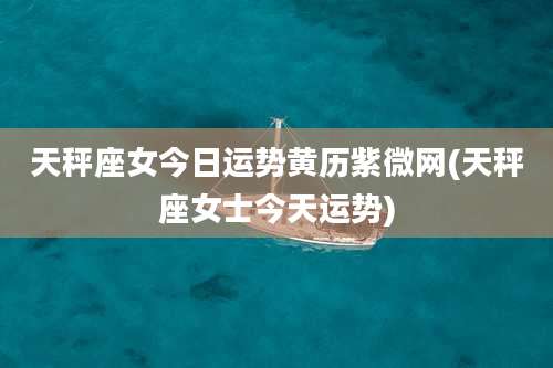 天秤座女今日运势黄历紫微网(天秤座女士今天运势)