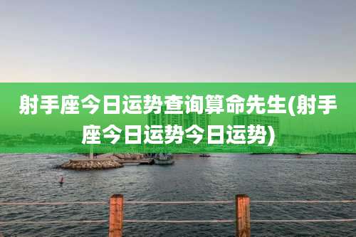 射手座今日运势查询算命先生(射手座今日运势今日运势)