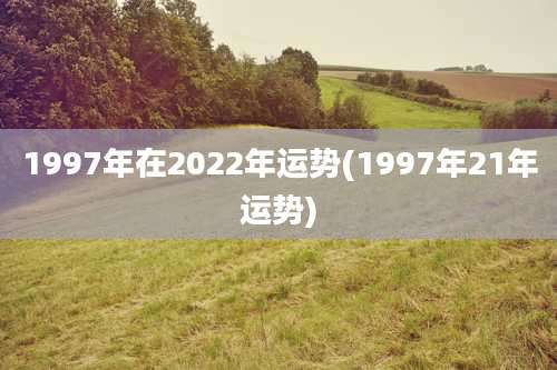 1997年在2022年运势(1997年21年运势)