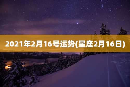 2021年2月16号运势(星座2月16日)