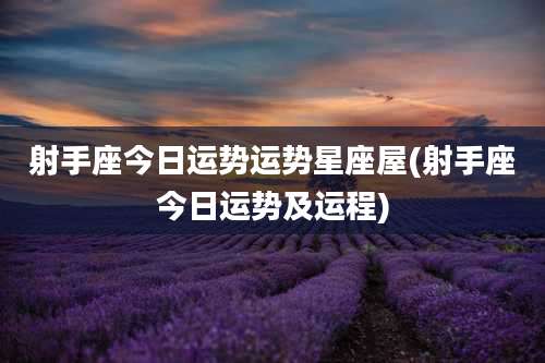 射手座今日运势运势星座屋(射手座今日运势及运程)