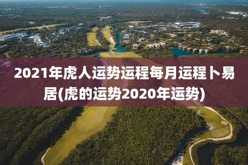 2021年虎人运势运程每月运程卜易居(虎的运势2020年运势)