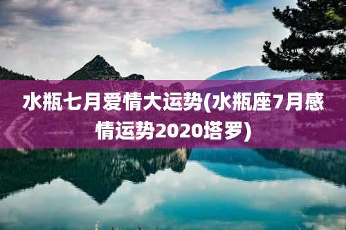 水瓶七月爱情大运势(水瓶座7月感情运势2020塔罗)