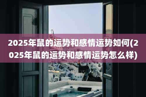 2025年鼠的运势和感情运势如何(2025年鼠的运势和感情运势怎么样)