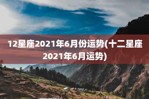 12星座2021年6月份运势(十二星座2021年6月运势)