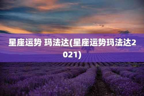 星座运势 玛法达(星座运势玛法达2021)