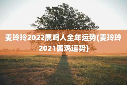 麦玲玲2022属鸡人全年运势(麦玲玲2021属鸡运势)