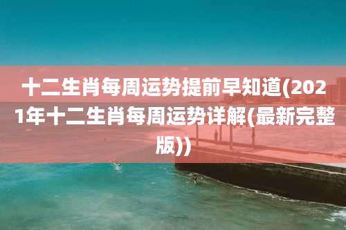十二生肖每周运势提前早知道(2021年十二生肖每周运势详解(最新完整版))