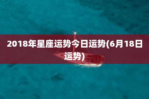 2018年星座运势今日运势(6月18日运势)