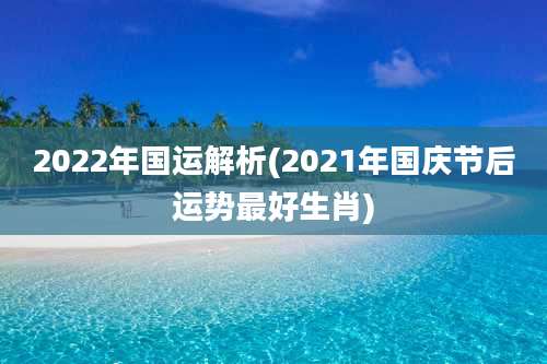 2022年国运解析(2021年国庆节后运势最好生肖)