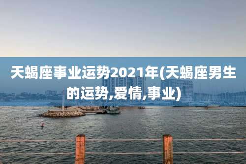 天蝎座事业运势2021年(天蝎座男生的运势,爱情,事业)