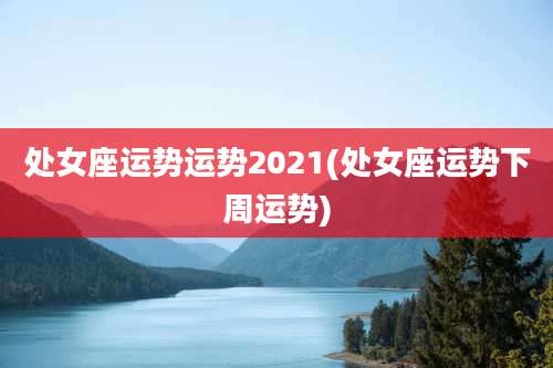 处女座运势运势2021(处女座运势下周运势)