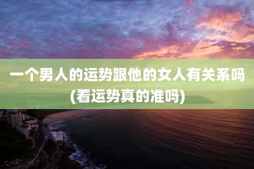 一个男人的运势跟他的女人有关系吗(看运势真的准吗)