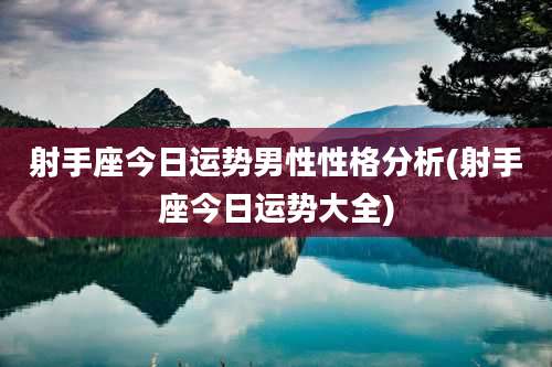 射手座今日运势男性性格分析(射手座今日运势大全)