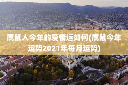 属鼠人今年的爱情运如何(属鼠今年运势2021年每月运势)