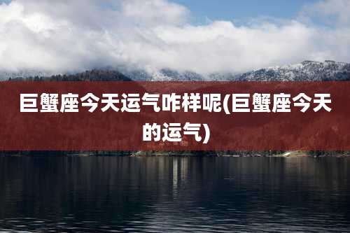 巨蟹座今天运气咋样呢(巨蟹座今天的运气)