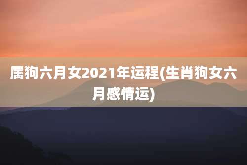 属狗六月女2021年运程(生肖狗女六月感情运)